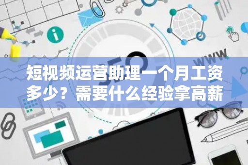 短视频运营助理一个月工资多少？需要什么经验拿高薪？