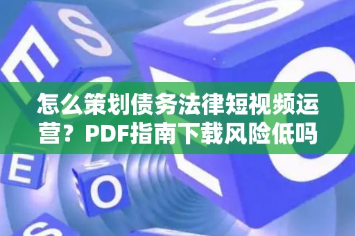 怎么策划债务法律短视频运营？PDF指南下载风险低吗？