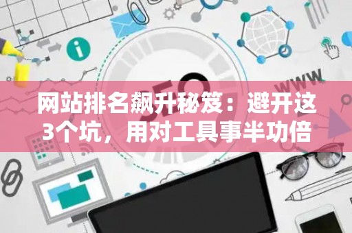 网站排名飙升秘笈:避开这3个坑,用对工具事半功倍 网站排名飙升秘笈:避开这3个坑,用对工具事半功倍