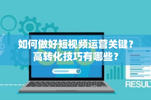 如何做好短视频运营关键？高转化技巧有哪些？