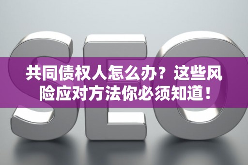 共同债权人怎么办？这些风险应对方法你必须知道！