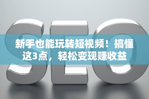 新手也能玩转短视频！搞懂这3点，轻松变现赚收益