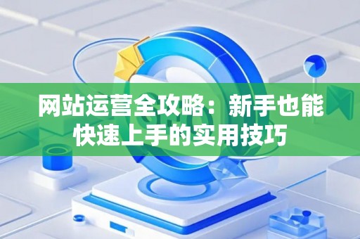 网站运营全攻略：新手也能快速上手的实用技巧