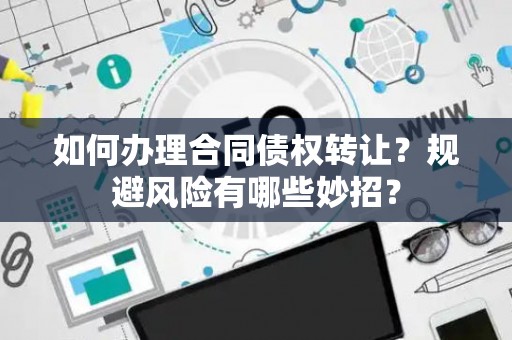 如何办理合同债权转让？规避风险有哪些妙招？