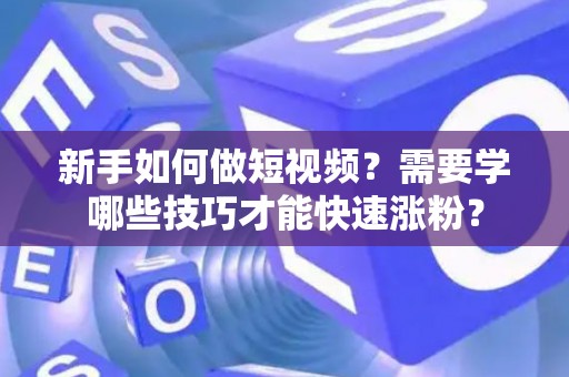 新手如何做短视频？需要学哪些技巧才能快速涨粉？