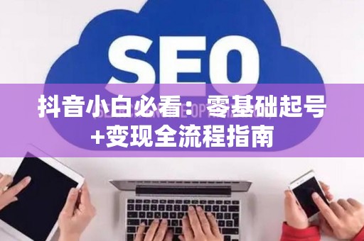 抖音小白必看：零基础起号+变现全流程指南