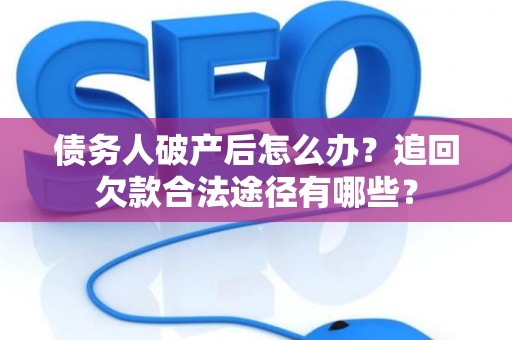 债务人破产后怎么办？追回欠款合法途径有哪些？