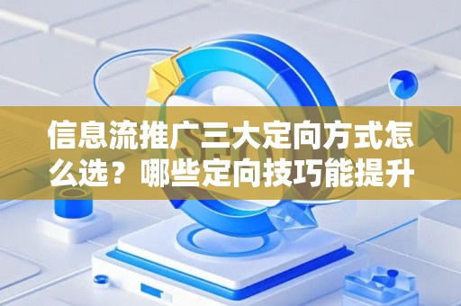信息流推广三大定向方式怎么选？哪些定向技巧能提升转化效果？