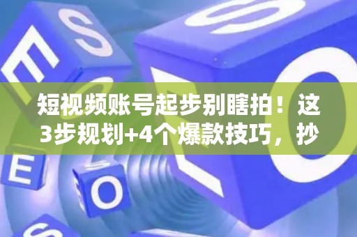 短视频账号起步别瞎拍！这3步规划+4个爆款技巧，抄作业就行