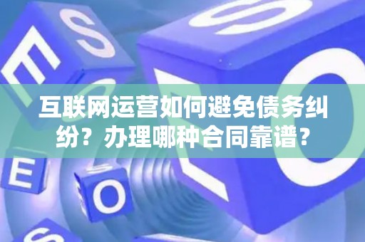 互联网运营如何避免债务纠纷？办理哪种合同靠谱？