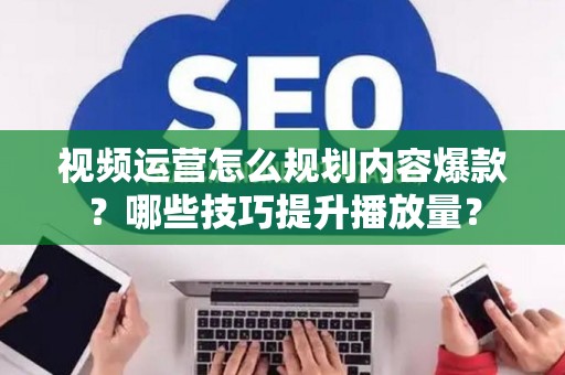 视频运营怎么规划内容爆款？哪些技巧提升播放量？