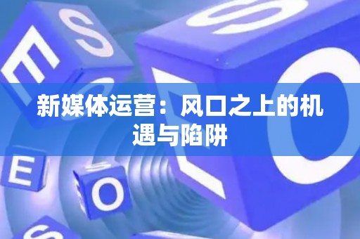 新媒体运营:风口之上的机遇与陷阱 新媒体运营:风口之上的机遇与陷阱