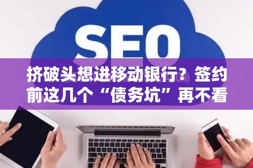 挤破头想进移动银行?签约前这几个“债务坑”再不看就晚了! 挤破头想进移动银行?签约前这几个“债务坑”再不看就晚了!