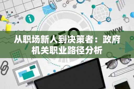 从职场新人到决策者:政府机关职业路径分析 从职场新人到决策者:政府机关职业路径分析