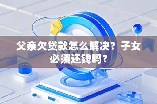 父亲欠贷款怎么解决？子女必须还钱吗？