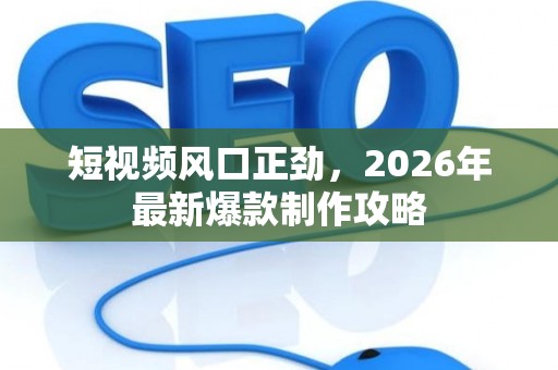 短视频风口正劲，2026年最新爆款制作攻略