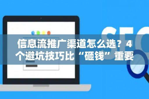 信息流推广渠道怎么选?4个避坑技巧比“砸钱”重要10倍 信息流推广渠道怎么选?4个避坑技巧比“砸钱”重要10倍