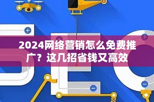 2024网络营销怎么免费推广？这几招省钱又高效