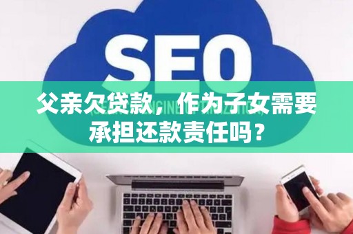 父亲欠贷款，作为子女需要承担还款责任吗？