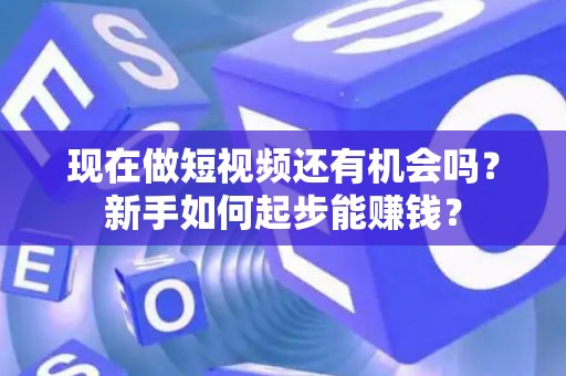 现在做短视频还有机会吗？新手如何起步能赚钱？