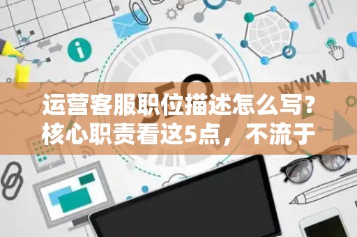 运营客服职位描述怎么写？核心职责看这5点，不流于表面