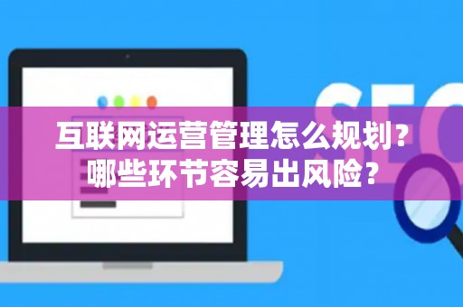 互联网运营管理怎么规划？哪些环节容易出风险？