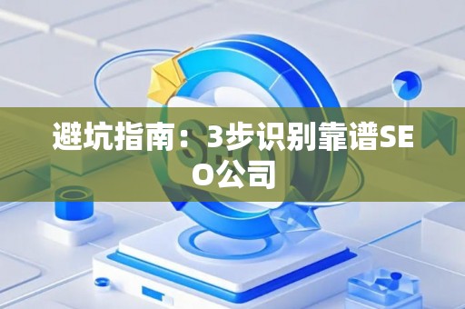 避坑指南:3步识别靠谱SEO公司 避坑指南:3步识别靠谱SEO公司