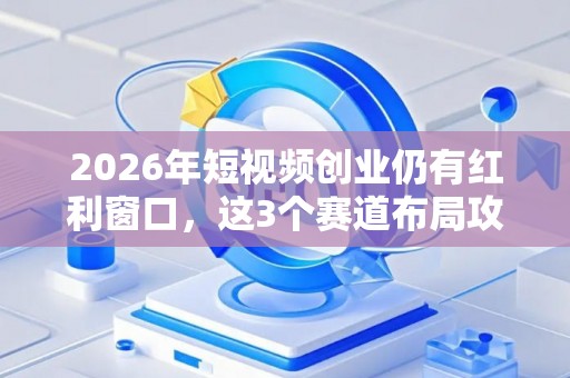 2026年短视频创业仍有红利窗口，这3个赛道布局攻略必看