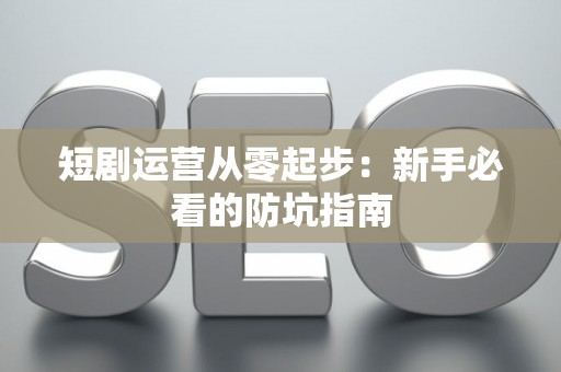 短剧运营从零起步：新手必看的防坑指南