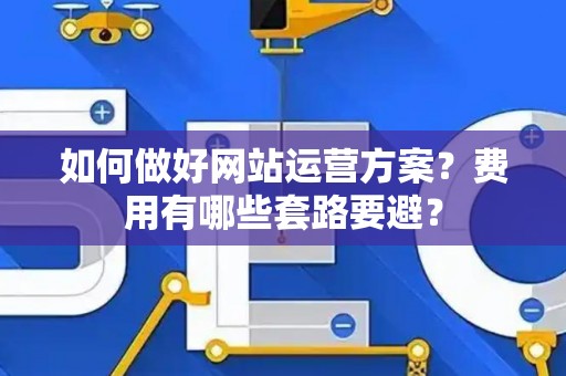 如何做好网站运营方案？费用有哪些套路要避？