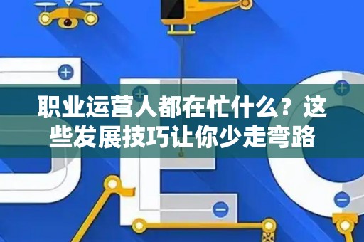 职业运营人都在忙什么？这些发展技巧让你少走弯路