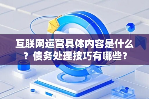 互联网运营具体内容是什么？债务处理技巧有哪些？