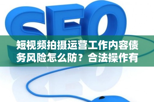 短视频拍摄运营工作内容债务风险怎么防?合法操作有哪些技巧? 短视频拍摄运营工作内容债务风险怎么防?合法操作有哪些技巧?