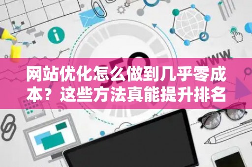 网站优化怎么做到几乎零成本？这些方法真能提升排名？