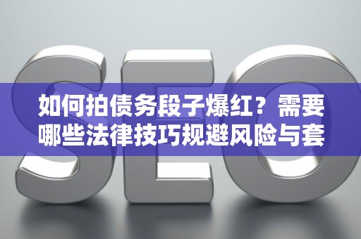 如何拍债务段子爆红？需要哪些法律技巧规避风险与套路？