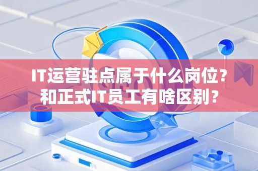 IT运营驻点属于什么岗位？和正式IT员工有啥区别？