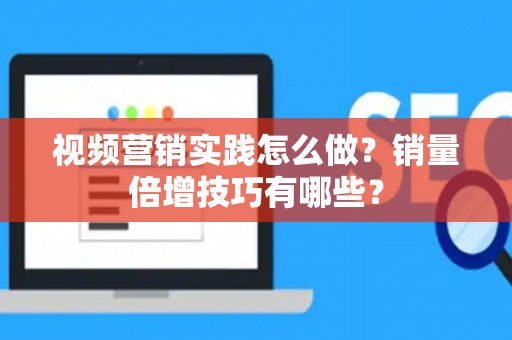 视频营销实践怎么做？销量倍增技巧有哪些？