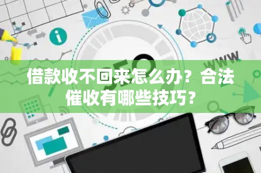借款收不回来怎么办？合法催收有哪些技巧？