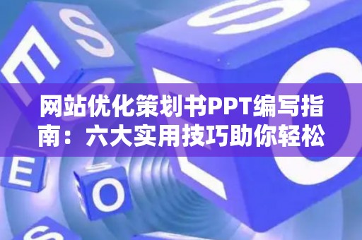 网站优化策划书PPT编写指南：六大实用技巧助你轻松搞定