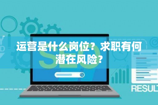 运营是什么岗位?求职有何潜在风险? 运营是什么岗位?求职有何潜在风险?