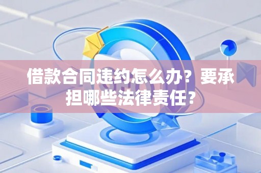 借款合同违约怎么办？要承担哪些法律责任？