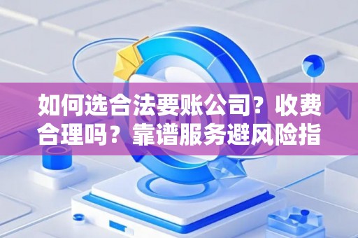 如何选合法要账公司？收费合理吗？靠谱服务避风险指南
