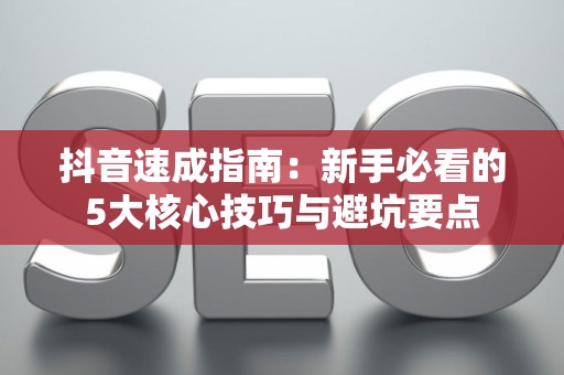 抖音速成指南：新手必看的5大核心技巧与避坑要点