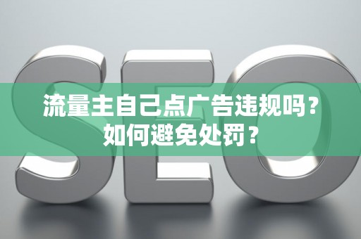 流量主自己点广告违规吗？如何避免处罚？