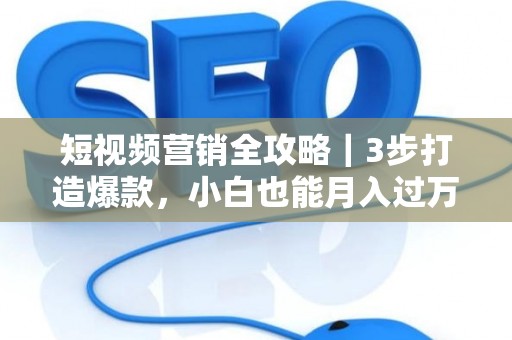 短视频营销全攻略｜3步打造爆款，小白也能月入过万