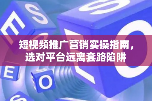 短视频推广营销实操指南，选对平台远离套路陷阱
