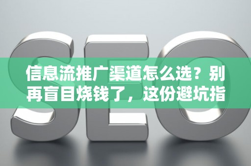 信息流推广渠道怎么选？别再盲目烧钱了，这份避坑指南请收好