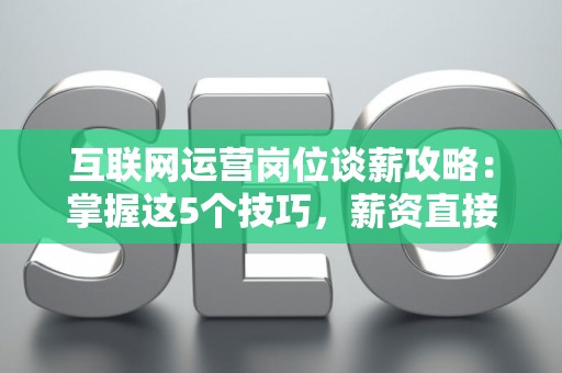 互联网运营岗位谈薪攻略:掌握这5个技巧,薪资直接翻倍! 互联网运营岗位谈薪攻略:掌握这5个技巧,薪资直接翻倍!