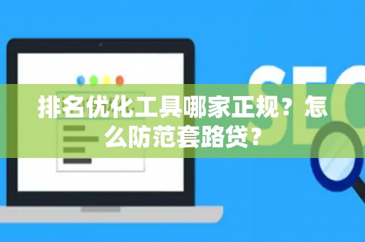 排名优化工具哪家正规？怎么防范套路贷？