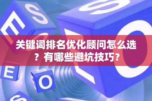 关键词排名优化顾问怎么选？有哪些避坑技巧？